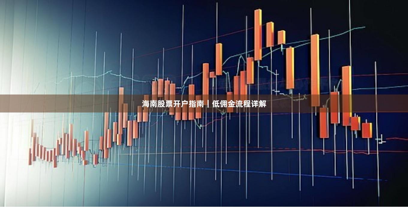海南股票开户指南｜低佣金流程详解