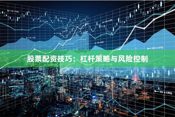 股票配资技巧：杠杆策略与风险控制