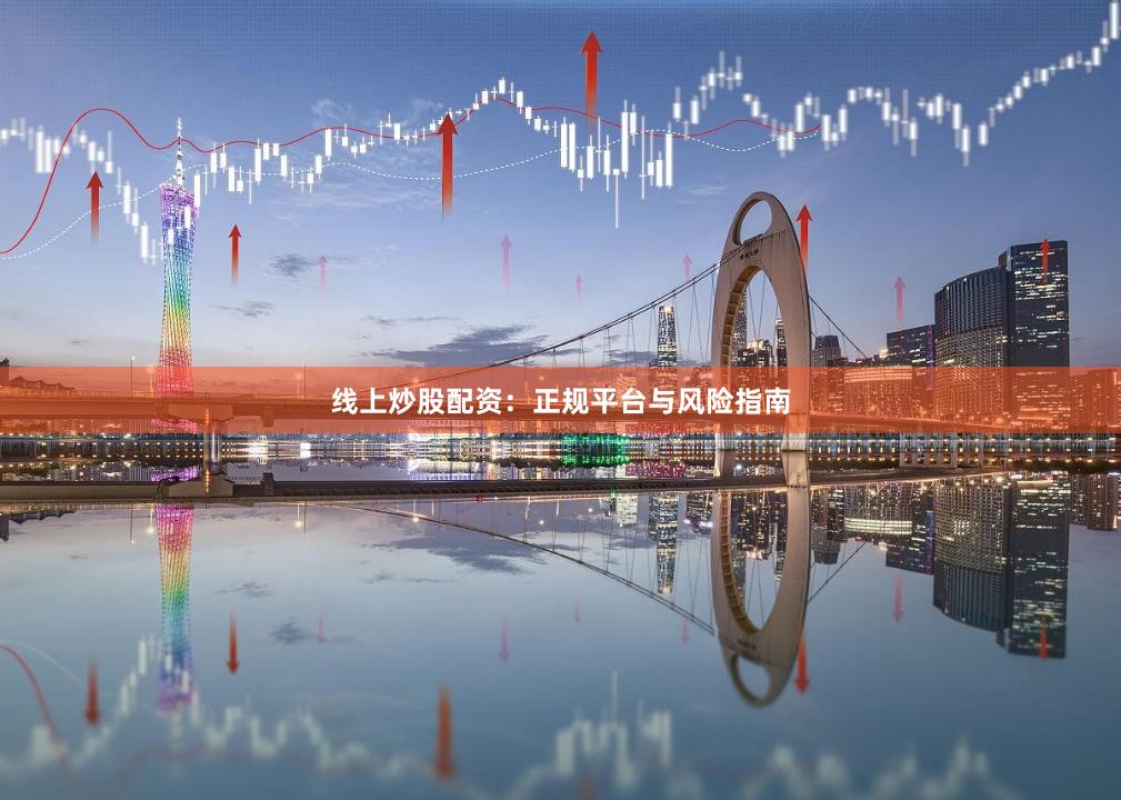线上炒股配资：正规平台与风险指南