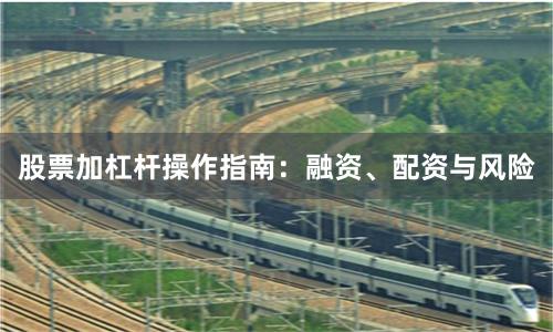 股票加杠杆操作指南：融资、配资与风险