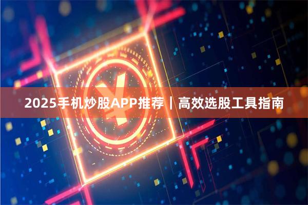 2025手机炒股APP推荐｜高效选股工具指南