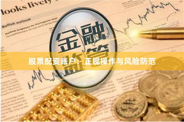股票配资账户：正规操作与风险防范