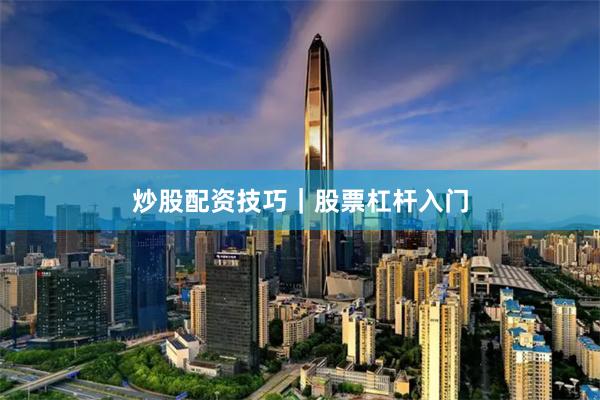 炒股配资技巧｜股票杠杆入门
