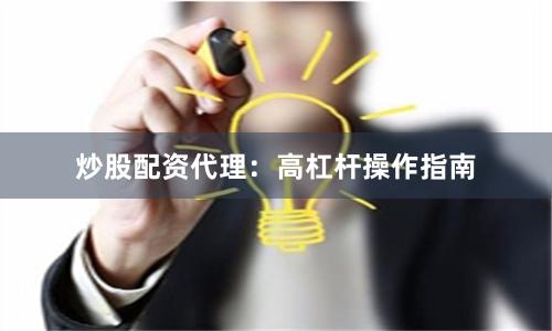 炒股配资代理：高杠杆操作指南