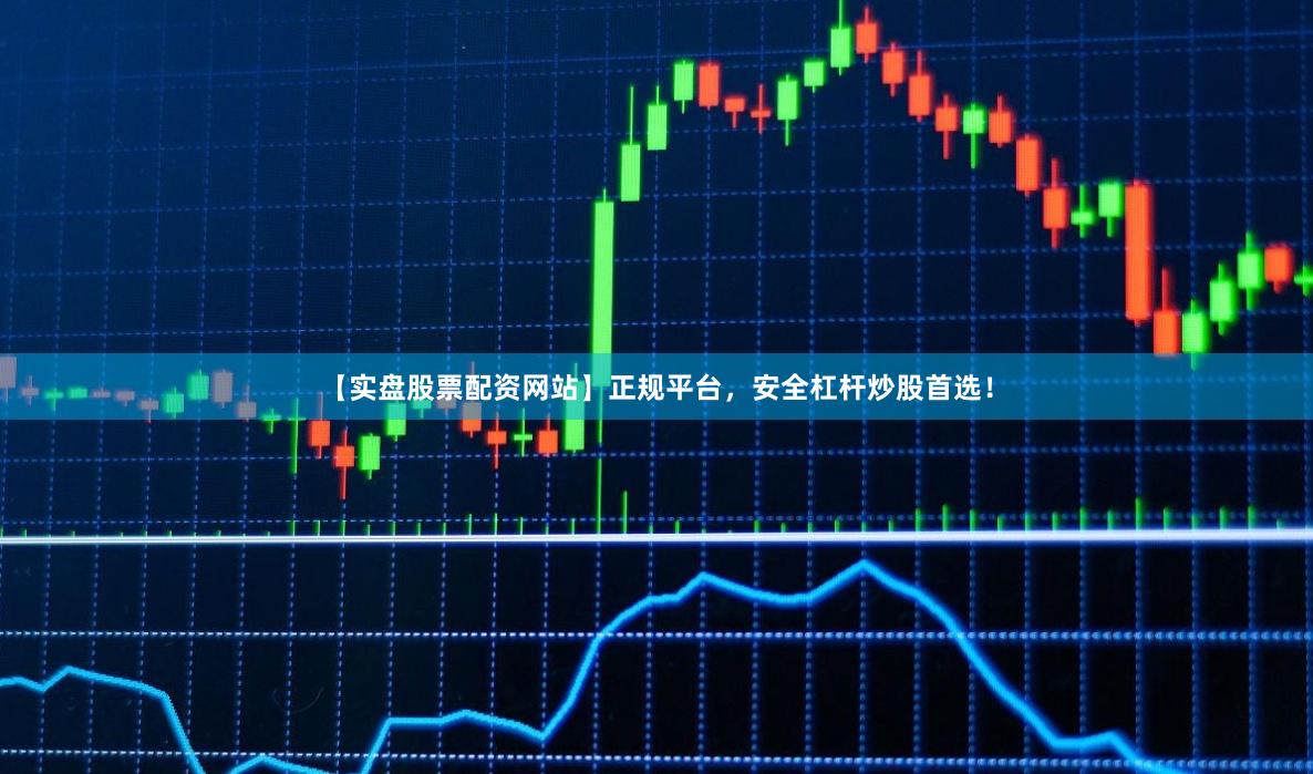 【实盘股票配资网站】正规平台，安全杠杆炒股首选！
