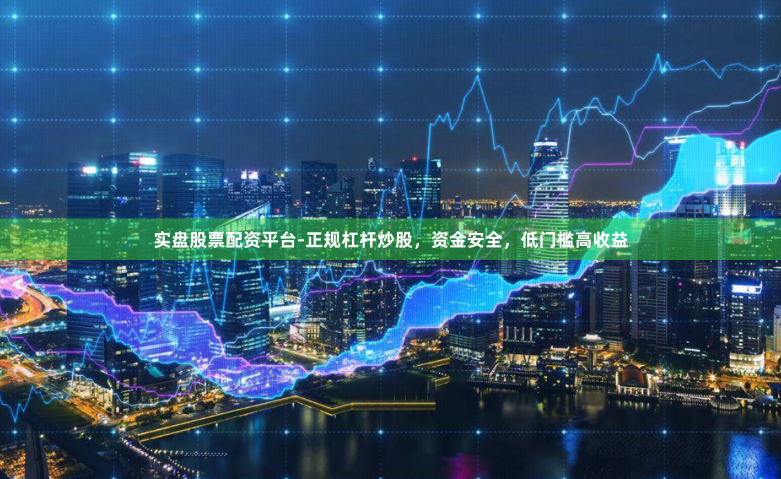 实盘股票配资平台-正规杠杆炒股，资金安全，低门槛高收益