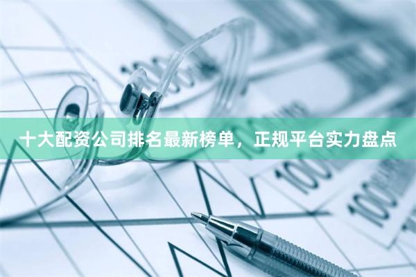 十大配资公司排名最新榜单，正规平台实力盘点