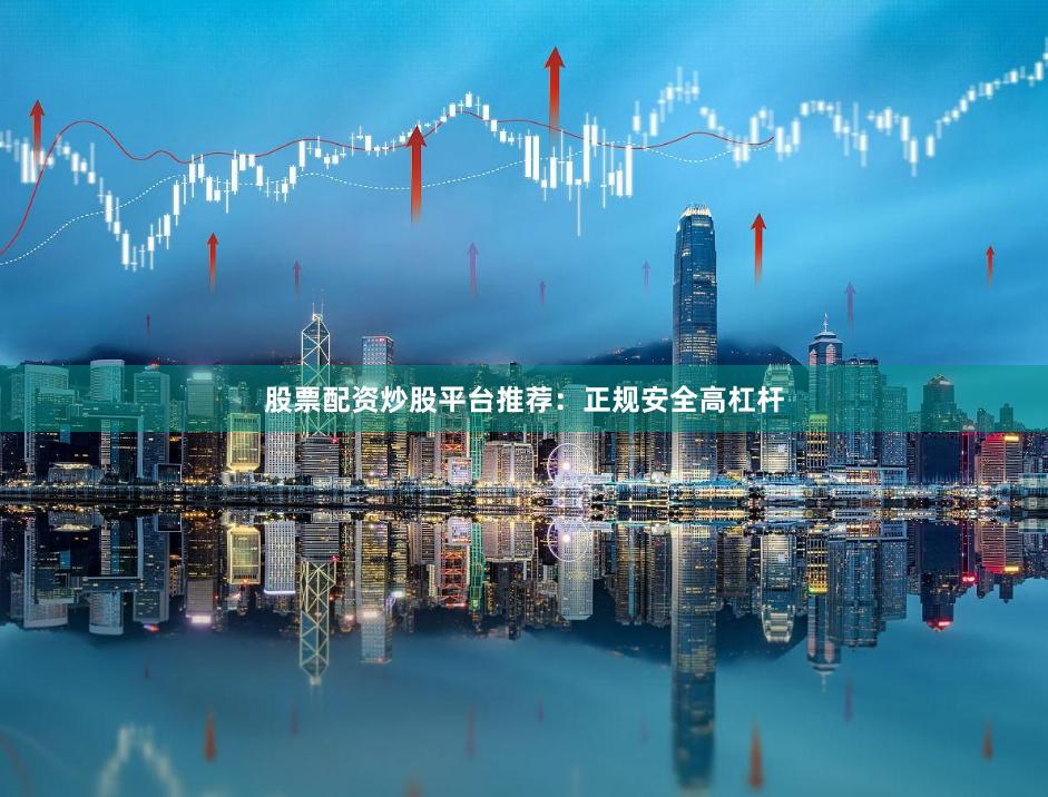 股票配资炒股平台推荐：正规安全高杠杆