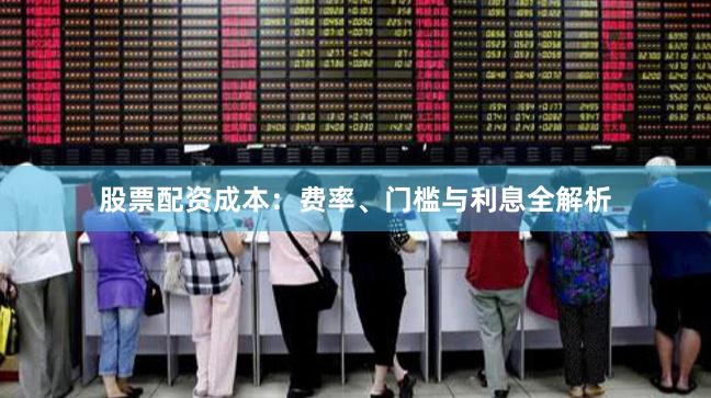 股票配资成本：费率、门槛与利息全解析