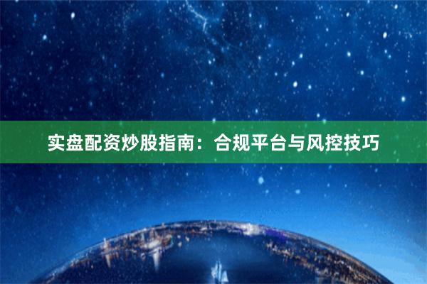 实盘配资炒股指南：合规平台与风控技巧
