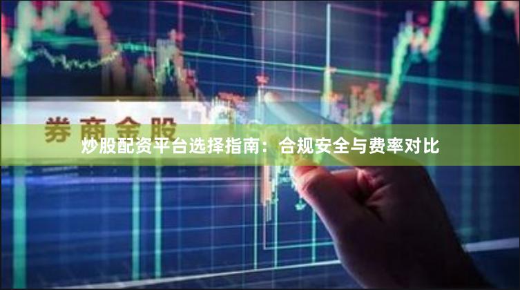 炒股配资平台选择指南：合规安全与费率对比