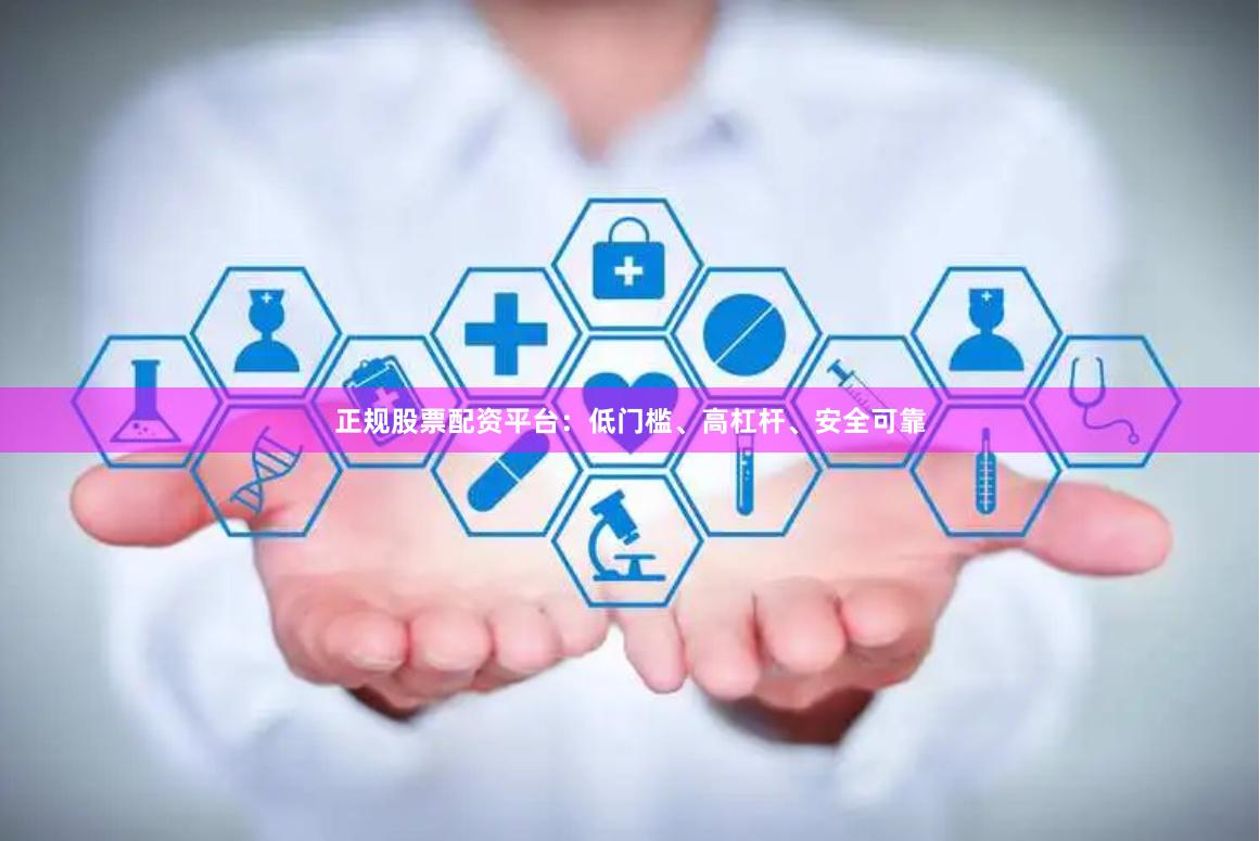 正规股票配资平台：低门槛、高杠杆、安全可靠