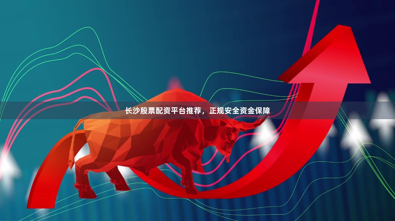 长沙股票配资平台推荐，正规安全资金保障