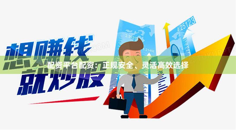 配资平台配资：正规安全、灵活高效选择