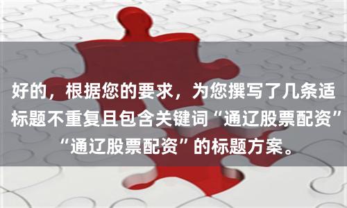 好的，根据您的要求，为您撰写了几条适合SEO收录、标题不重复且包含关键词“通辽股票配资”的标题方案。