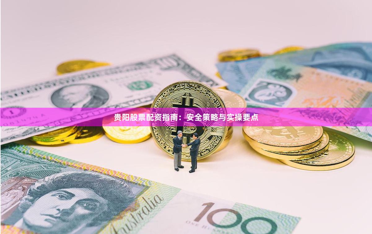 贵阳股票配资指南：安全策略与实操要点