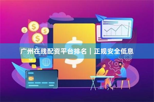 广州在线配资平台排名｜正规安全低息