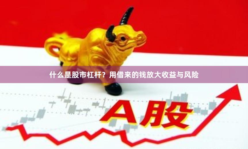 什么是股市杠杆？用借来的钱放大收益与风险