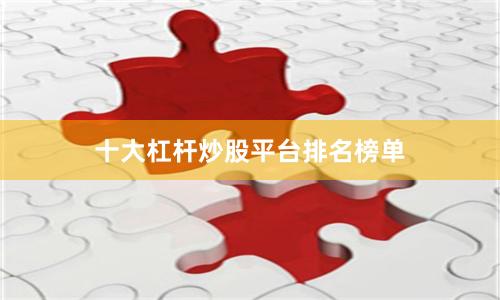 十大杠杆炒股平台排名榜单