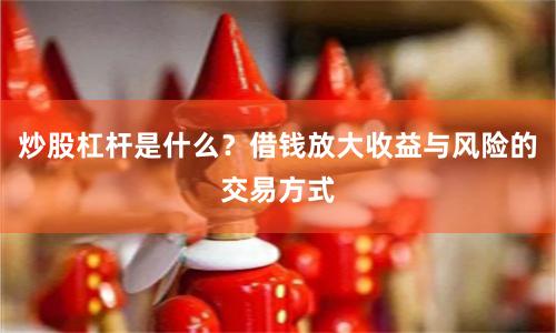 炒股杠杆是什么？借钱放大收益与风险的交易方式