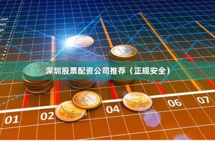 深圳股票配资公司推荐（正规安全）